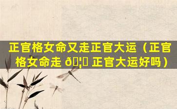 正官格女命又走正官大运（正官格女命走 🦊 正官大运好吗）
